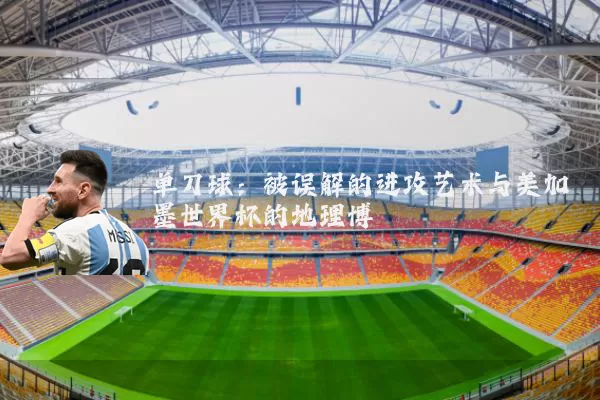 单刀球:被误解的进攻艺术与美加墨世界杯的地理博弈