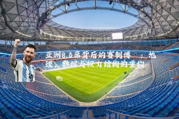 亚洲8.5席背后的赛制博弈:地理、数据与权力结构的重构