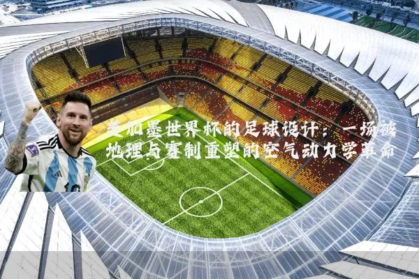 美加墨世界杯的足球设计:一场被地理与赛制重塑的空气动力学革命