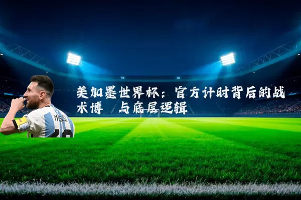 美加墨世界杯:官方计时背后的战术博弈与底层逻辑