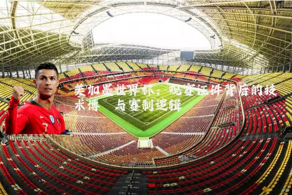 美加墨世界杯:观赛证件背后的技术博弈与赛制逻辑