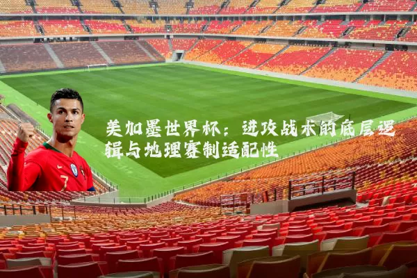 美加墨世界杯:进攻战术的底层逻辑与地理赛制适配性
