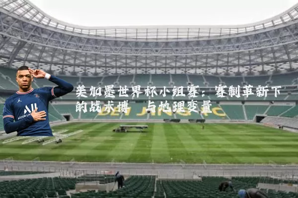 美加墨世界杯小组赛:赛制革新下的战术博弈与地理变量