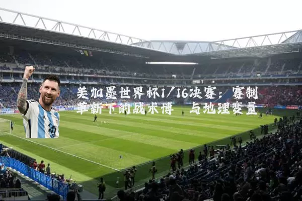 美加墨世界杯1/16决赛:赛制革新下的战术博弈与地理变量