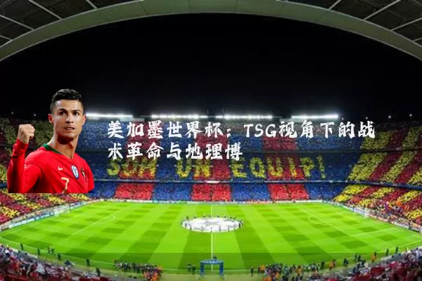 美加墨世界杯:TSG视角下的战术革命与地理博弈