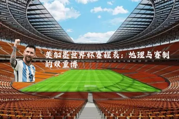 美加墨世界杯赛程表:地理与赛制的双重博弈