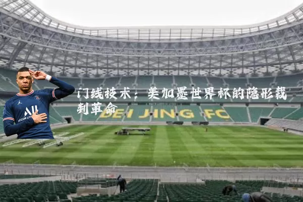 门线技术：美加墨世界杯的隐形裁判革命