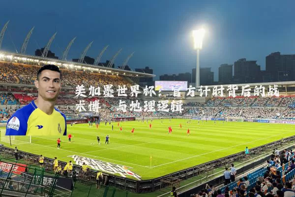 美加墨世界杯:官方计时背后的战术博弈与地理逻辑