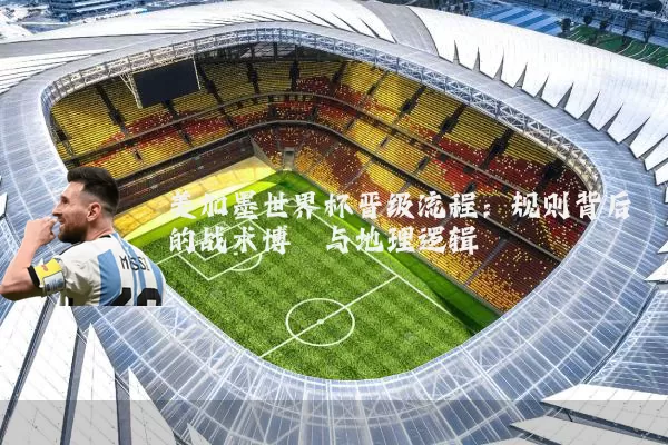 美加墨世界杯晋级流程:规则背后的战术博弈与地理逻辑