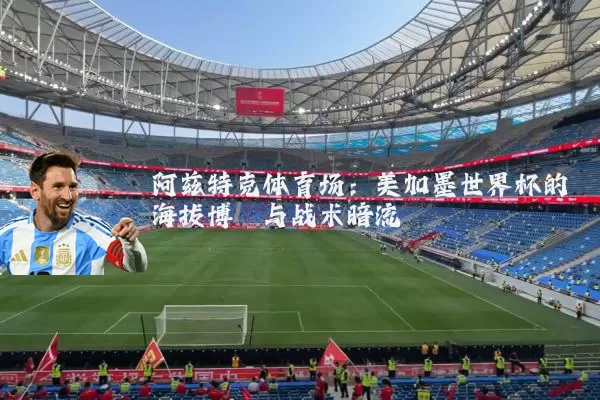 阿兹特克体育场:美加墨世界杯的海拔博弈与战术暗流