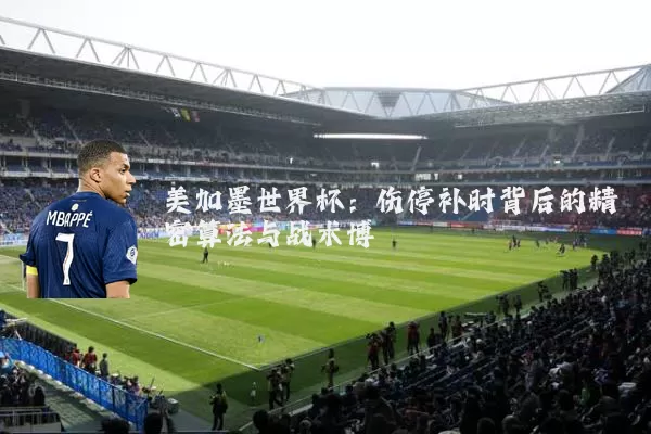 美加墨世界杯：伤停补时背后的精密算法与战术博弈