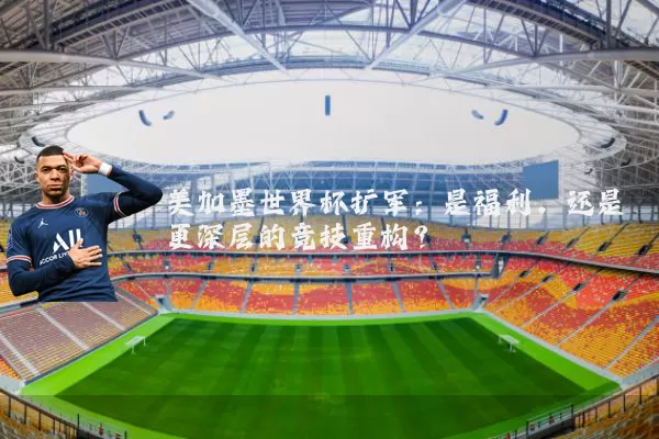 美加墨世界杯扩军:是福利,还是更深层的竞技重构?