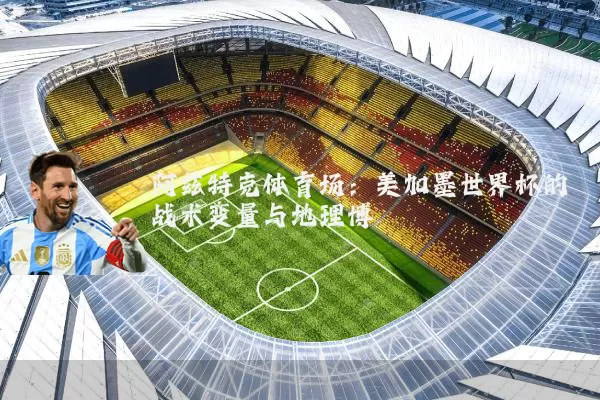 阿兹特克体育场:美加墨世界杯的战术变量与地理博弈