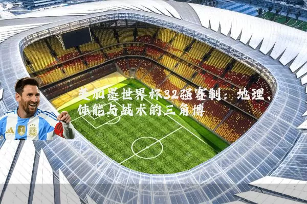 美加墨世界杯32强赛制：地理、体能与战术的三角博弈