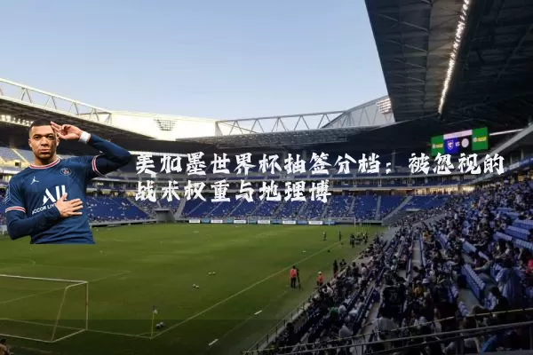 美加墨世界杯抽签分档:被忽视的战术权重与地理博弈