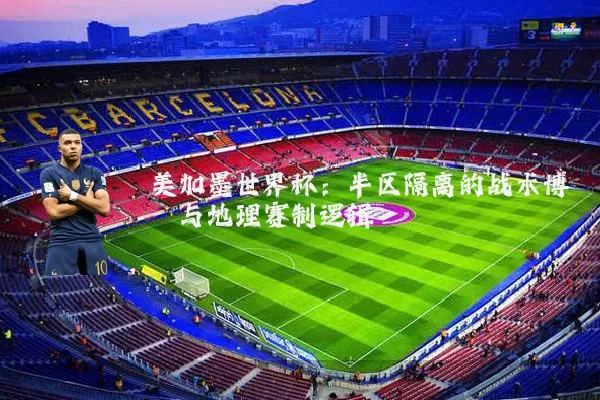 美加墨世界杯：半区隔离的战术博弈与地理赛制逻辑
