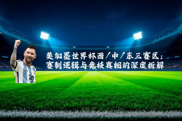 美加墨世界杯西/中/东三赛区:赛制逻辑与竞技真相的深度拆解