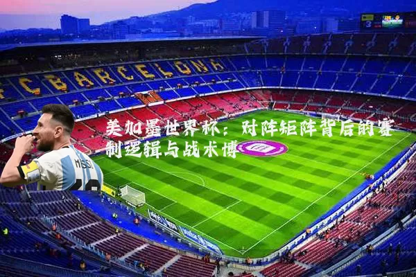 美加墨世界杯：对阵矩阵背后的赛制逻辑与战术博弈