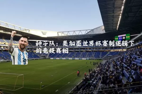 种子队：美加墨世界杯赛制逻辑下的竞技真相