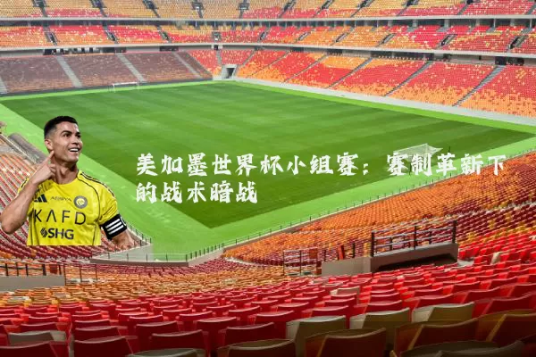 美加墨世界杯小组赛：赛制革新下的战术暗战