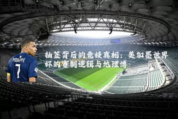抽签背后的竞技真相:美加墨世界杯的赛制逻辑与地理博弈