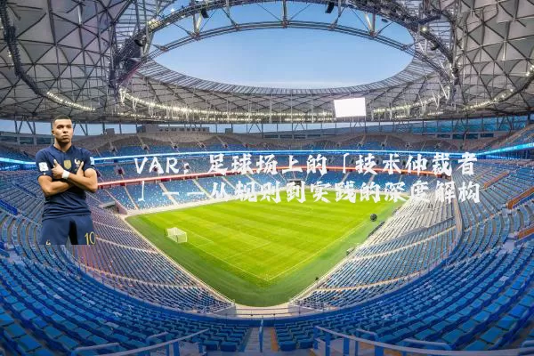 VAR：足球场上的「技术仲裁者」——从规则到实践的深度解构