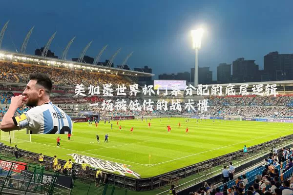 美加墨世界杯门票分配的底层逻辑：一场被低估的战术博弈