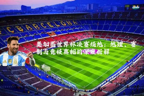 美加墨世界杯决赛场地:地理、赛制与竞技真相的深度拆解