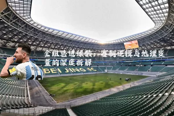 全组总进球数：赛制逻辑与地理变量的深度拆解