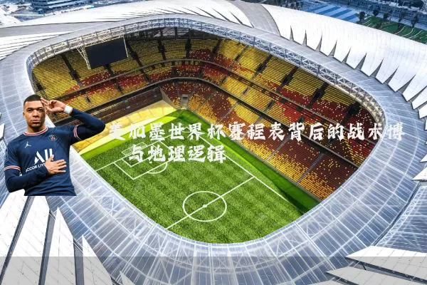 美加墨世界杯赛程表背后的战术博弈与地理逻辑