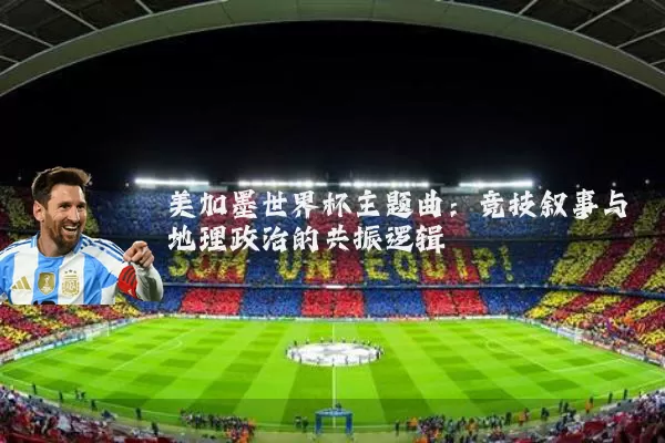 美加墨世界杯主题曲:竞技叙事与地理政治的共振逻辑