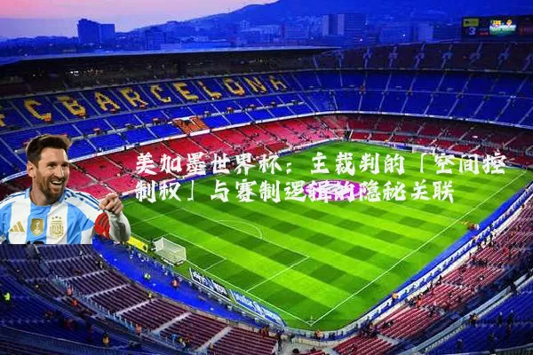 美加墨世界杯：主裁判的「空间控制权」与赛制逻辑的隐秘关联