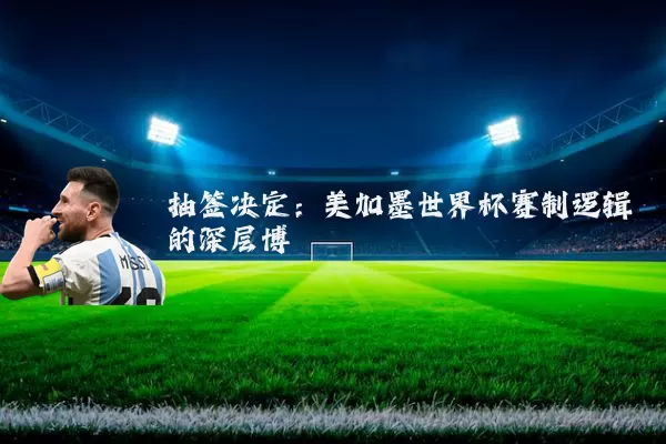 抽签决定：美加墨世界杯赛制逻辑的深层博弈