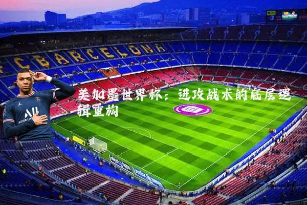 美加墨世界杯:进攻战术的底层逻辑重构
