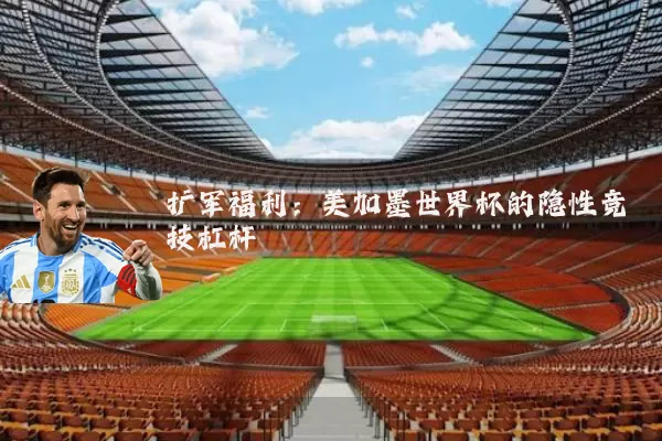 扩军福利:美加墨世界杯的隐性竞技杠杆