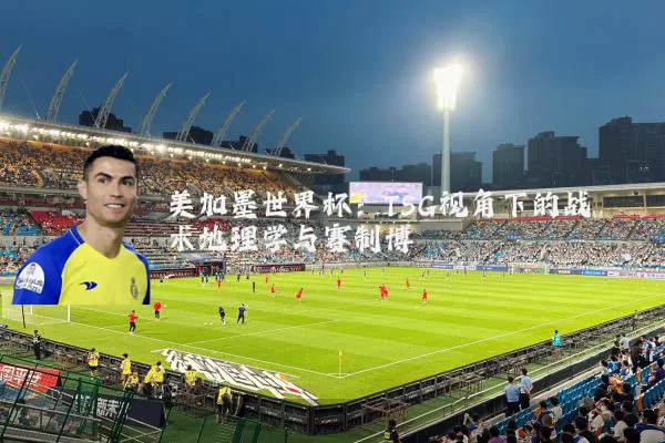 美加墨世界杯：TSG视角下的战术地理学与赛制博弈
