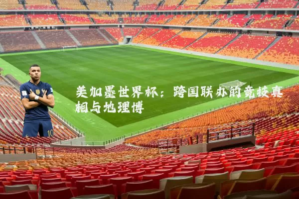 美加墨世界杯:跨国联办的竞技真相与地理博弈