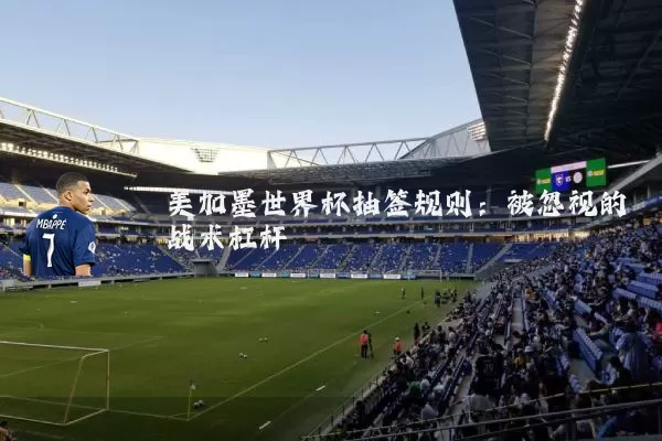美加墨世界杯抽签规则:被忽视的战术杠杆