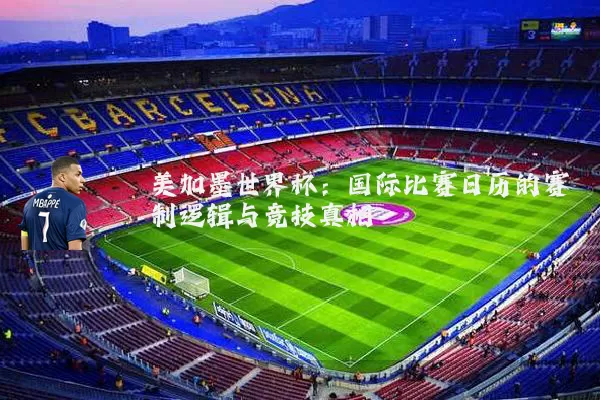 美加墨世界杯：国际比赛日历的赛制逻辑与竞技真相