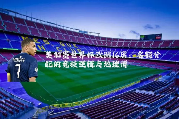 美加墨世界杯欧洲16席：名额分配的竞技逻辑与地理博弈
