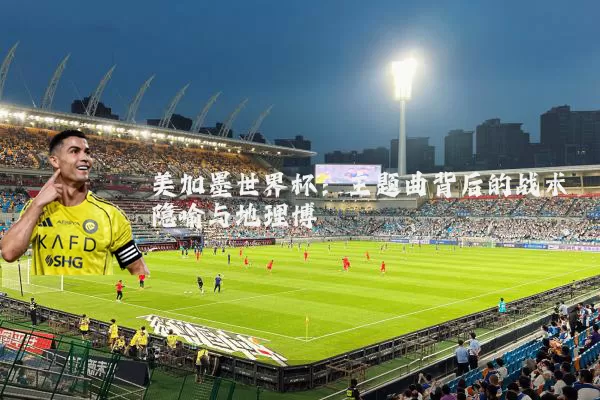 美加墨世界杯：主题曲背后的战术隐喻与地理博弈