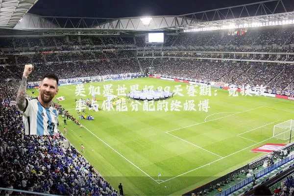 美加墨世界杯39天赛期:竞技效率与体能分配的终极博弈