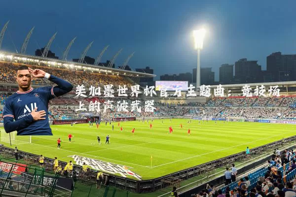 美加墨世界杯官方主题曲：竞技场上的声波武器