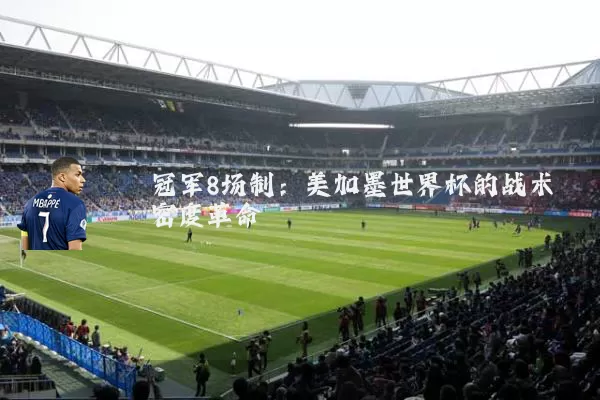 冠军8场制:美加墨世界杯的战术密度革命