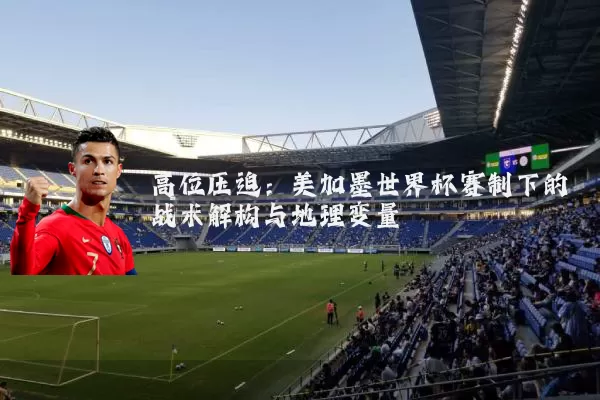 高位压迫:美加墨世界杯赛制下的战术解构与地理变量
