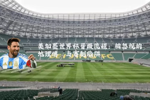 美加墨世界杯晋级流程:被忽视的地理博弈与赛制陷阱