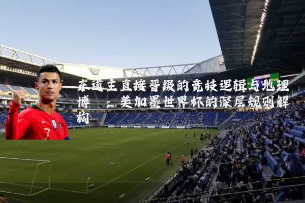 东道主直接晋级的竞技逻辑与地理博弈：美加墨世界杯的深层规则解构